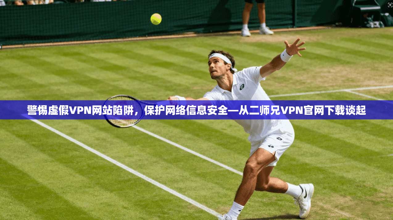 警惕虚假VPN网站陷阱，保护网络信息安全—从二师兄VPN官网下载谈起