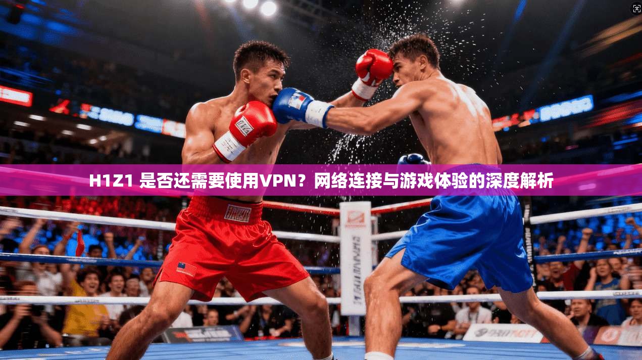 H1Z1 是否还需要使用VPN?网络连接与游戏体验的深度解析