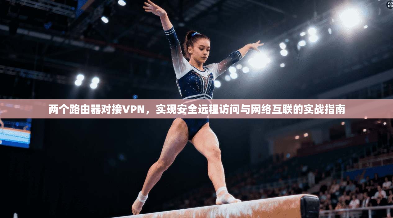 两个路由器对接VPN，实现安全远程访问与网络互联的实战指南
