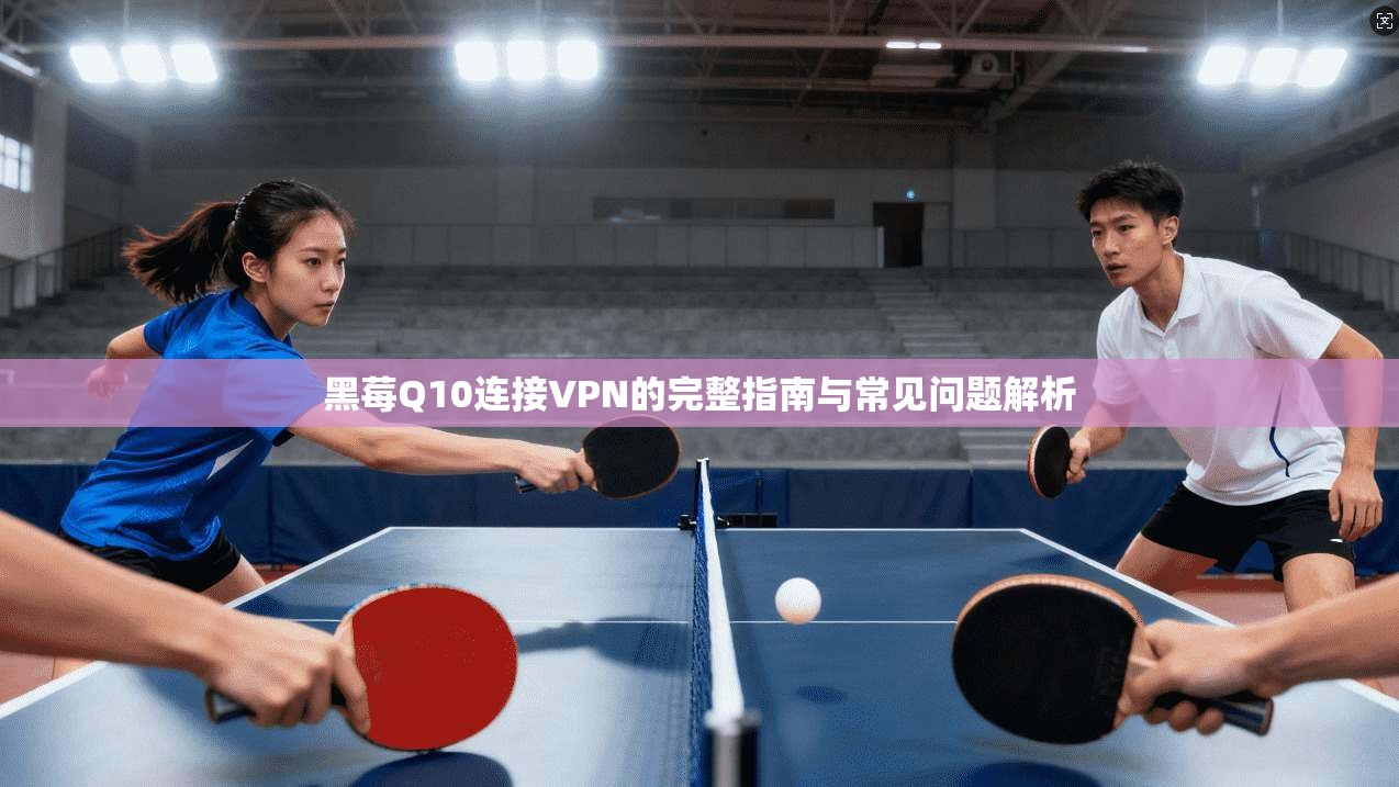 黑莓Q10连接VPN的完整指南与常见问题解析