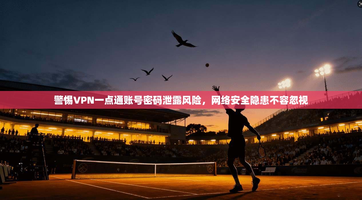 警惕VPN一点通账号密码泄露风险，网络安全隐患不容忽视