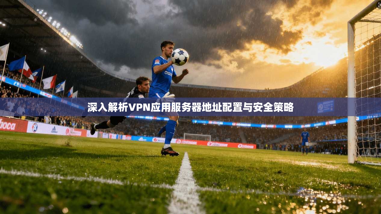 深入解析VPN应用服务器地址配置与安全策略