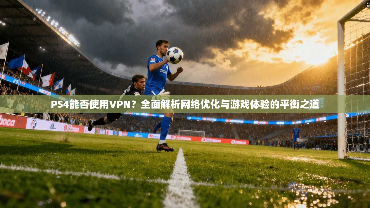 PS4能否使用VPN?全面解析网络优化与游戏体验的平衡之道