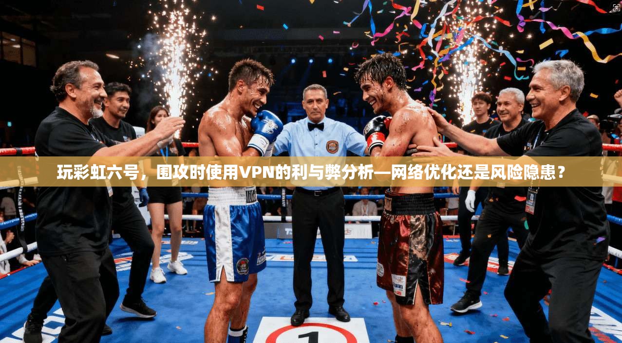 玩彩虹六号,围攻时使用VPN的利与弊分析—网络优化还是风险隐患?