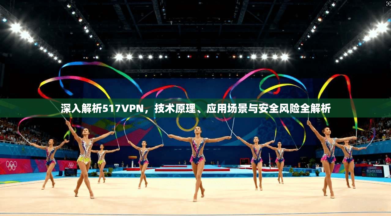 深入解析517VPN，技术原理、应用场景与安全风险全解析