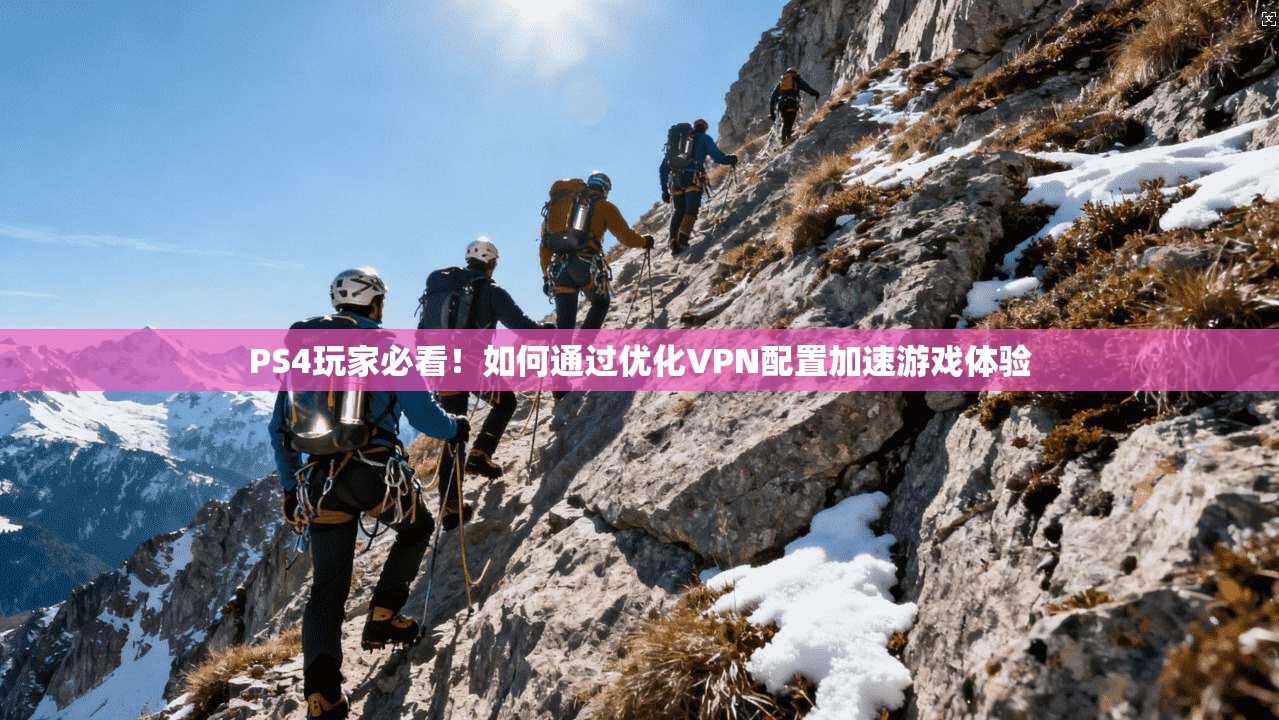 PS4玩家必看！如何通过优化VPN配置加速游戏体验