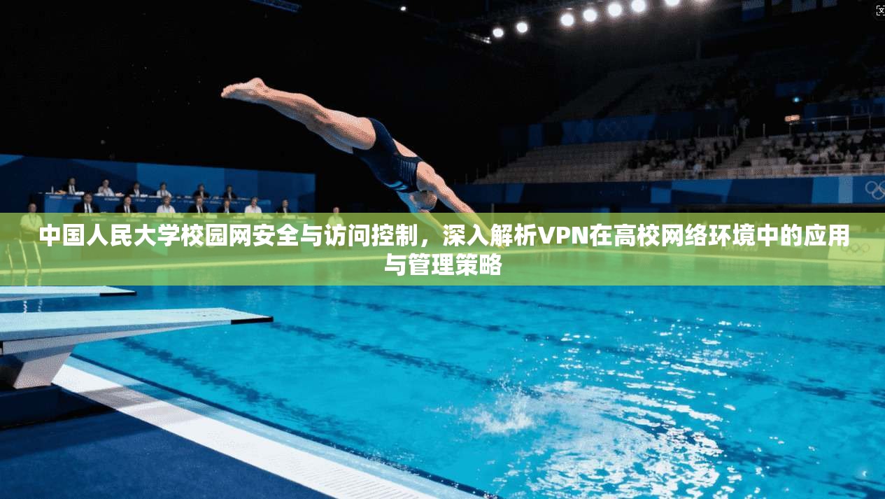 中国人民大学校园网安全与访问控制,深入解析VPN在高校网络环境中的应用与管理策略