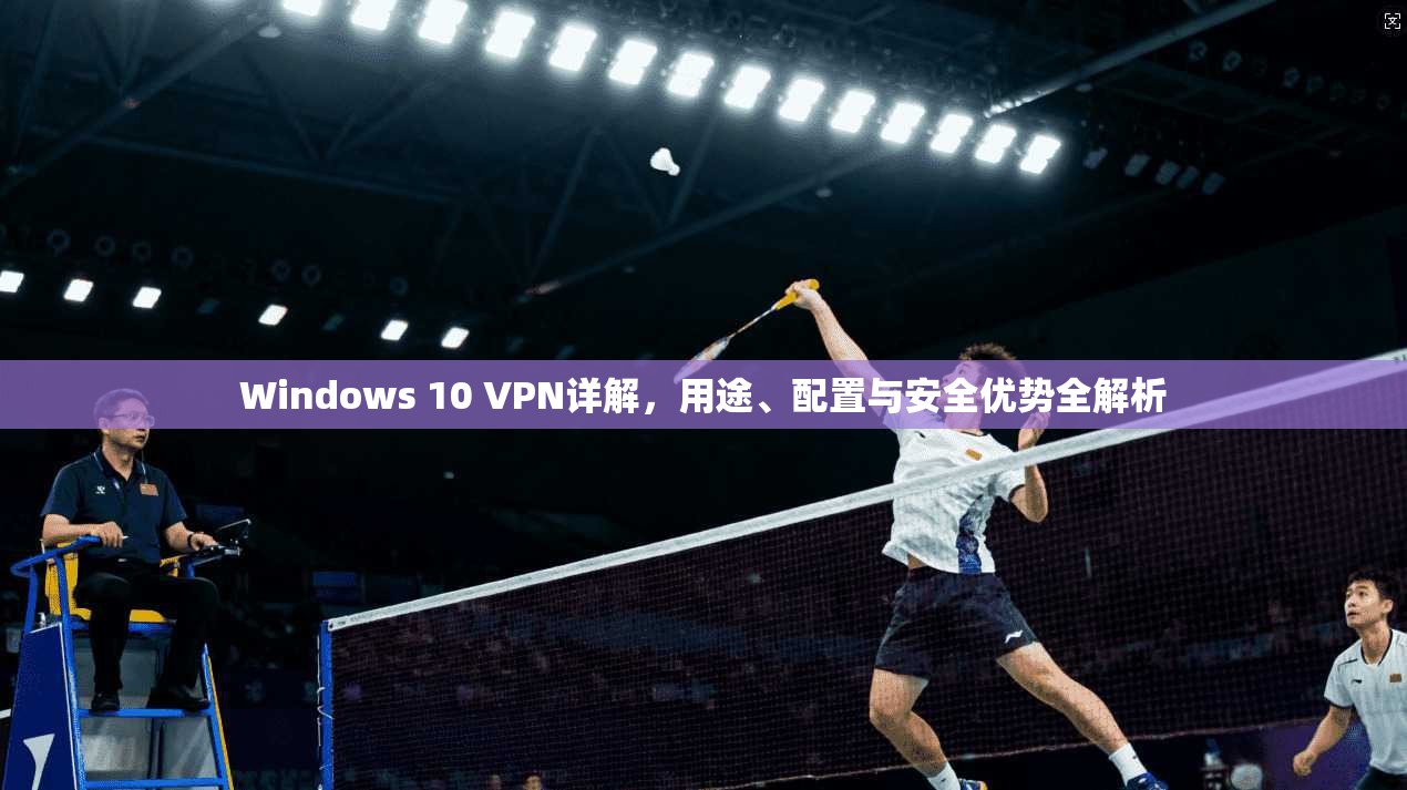 Windows 10 VPN详解，用途、配置与安全优势全解析