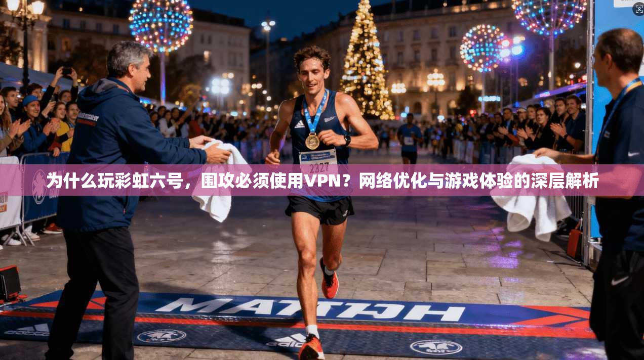 为什么玩彩虹六号，围攻必须使用VPN？网络优化与游戏体验的深层解析