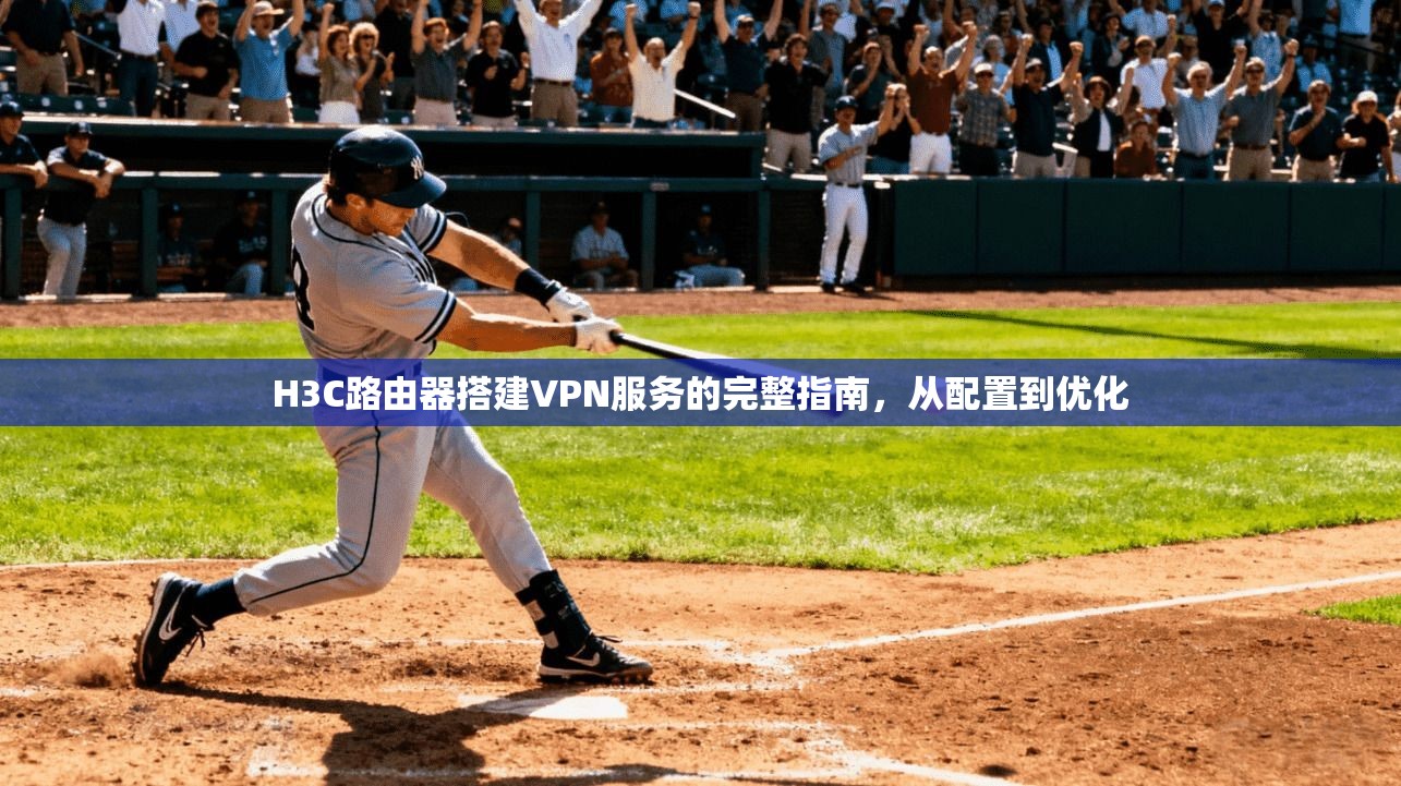 H3C路由器搭建VPN服务的完整指南,从配置到优化