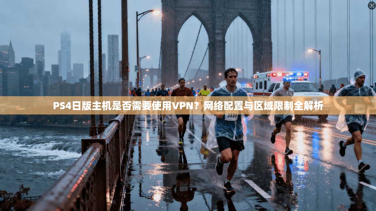 PS4日版主机是否需要使用VPN？网络配置与区域限制全解析