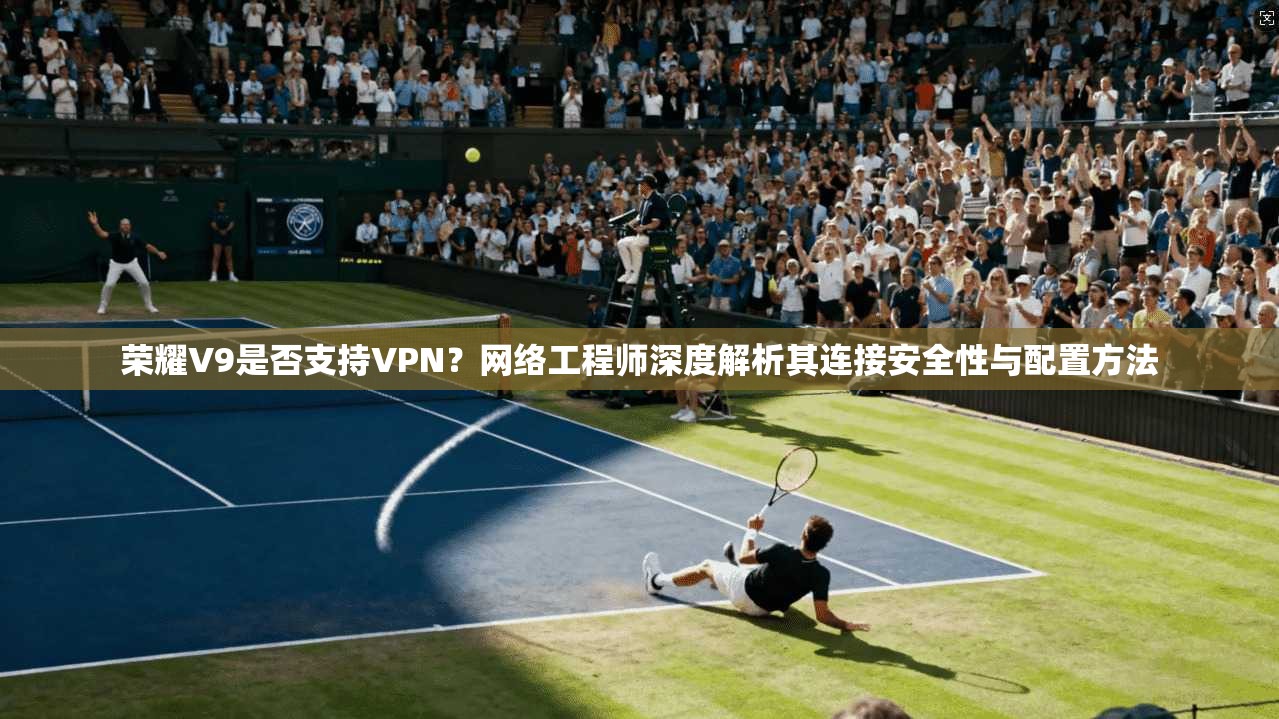 荣耀V9是否支持VPN?网络工程师深度解析其连接安全性与配置方法