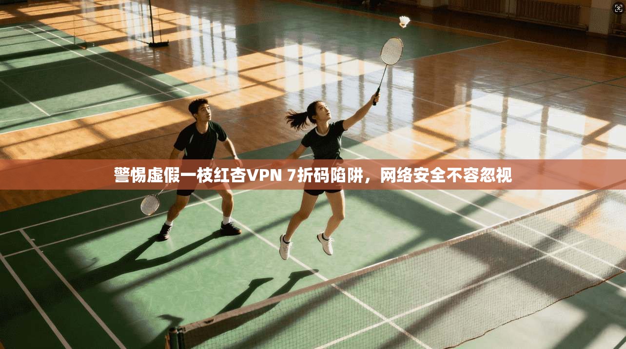 警惕虚假一枝红杏VPN 7折码陷阱,网络安全不容忽视