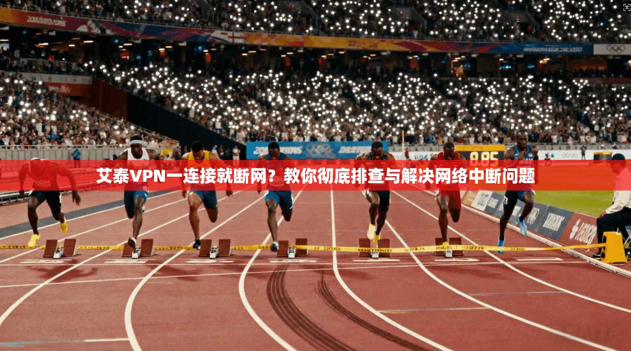 艾泰VPN一连接就断网？教你彻底排查与解决网络中断问题