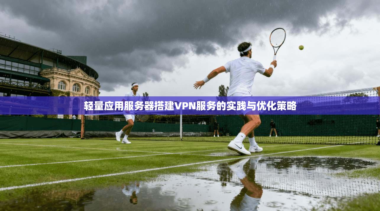 轻量应用服务器搭建VPN服务的实践与优化策略