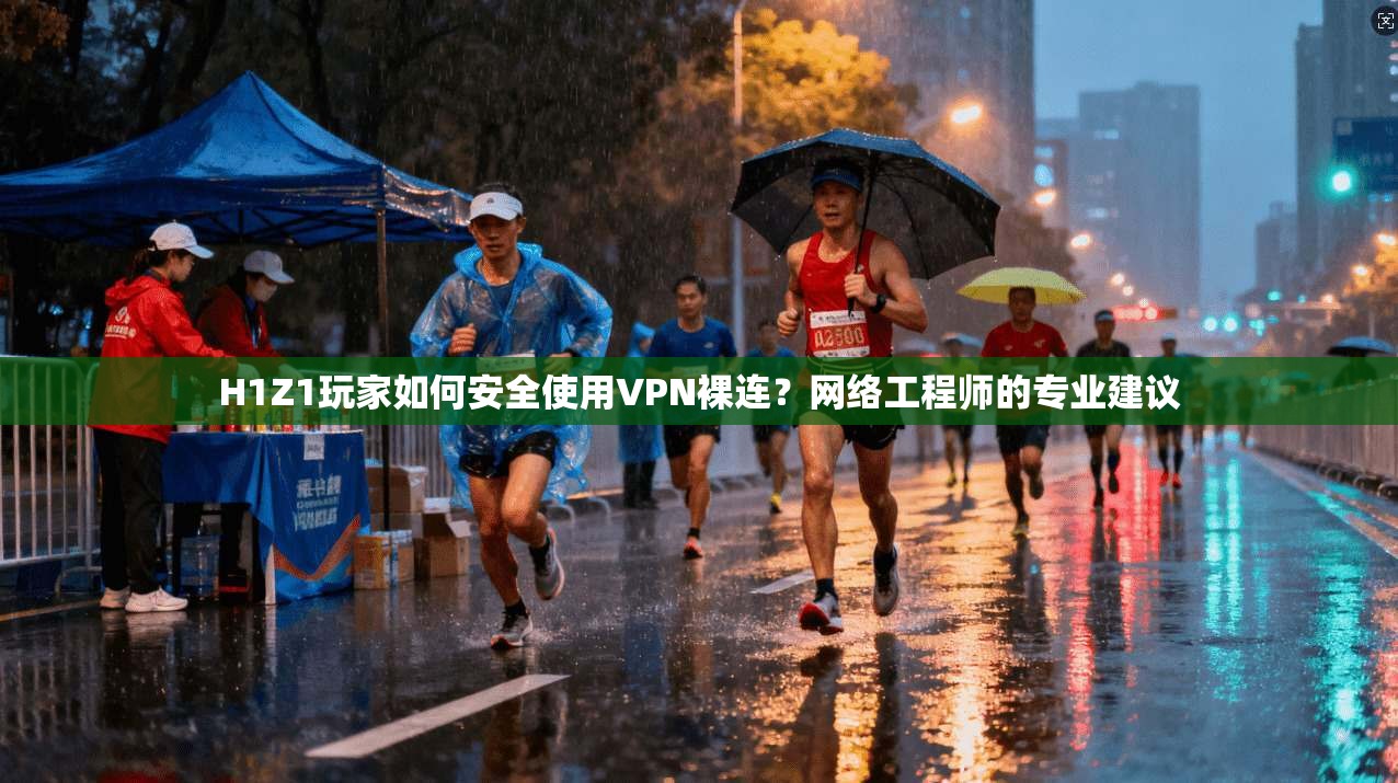 H1Z1玩家如何安全使用VPN裸连？网络工程师的专业建议