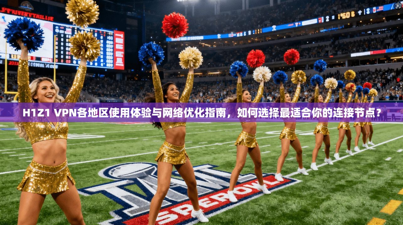 H1Z1 VPN各地区使用体验与网络优化指南，如何选择最适合你的连接节点？