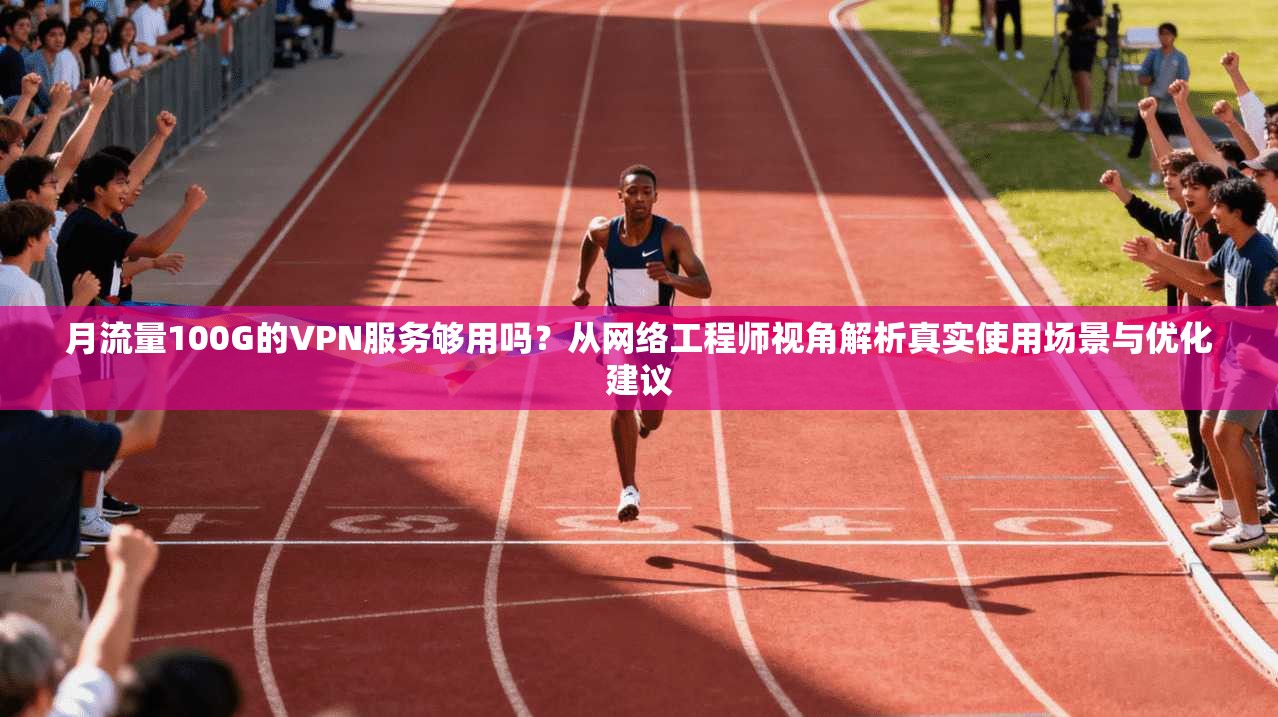 月流量100G的VPN服务够用吗？从网络工程师视角解析真实使用场景与优化建议