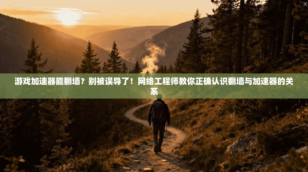 游戏加速器能翻墙?别被误导了!网络工程师教你正确认识翻墙与加速器的关系