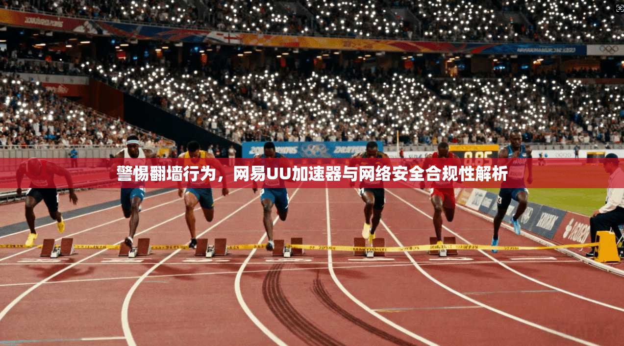 警惕翻墙行为，网易UU加速器与网络安全合规性解析