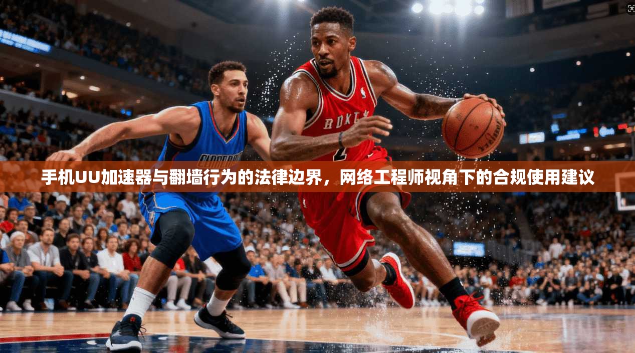 手机UU加速器与翻墙行为的法律边界，网络工程师视角下的合规使用建议