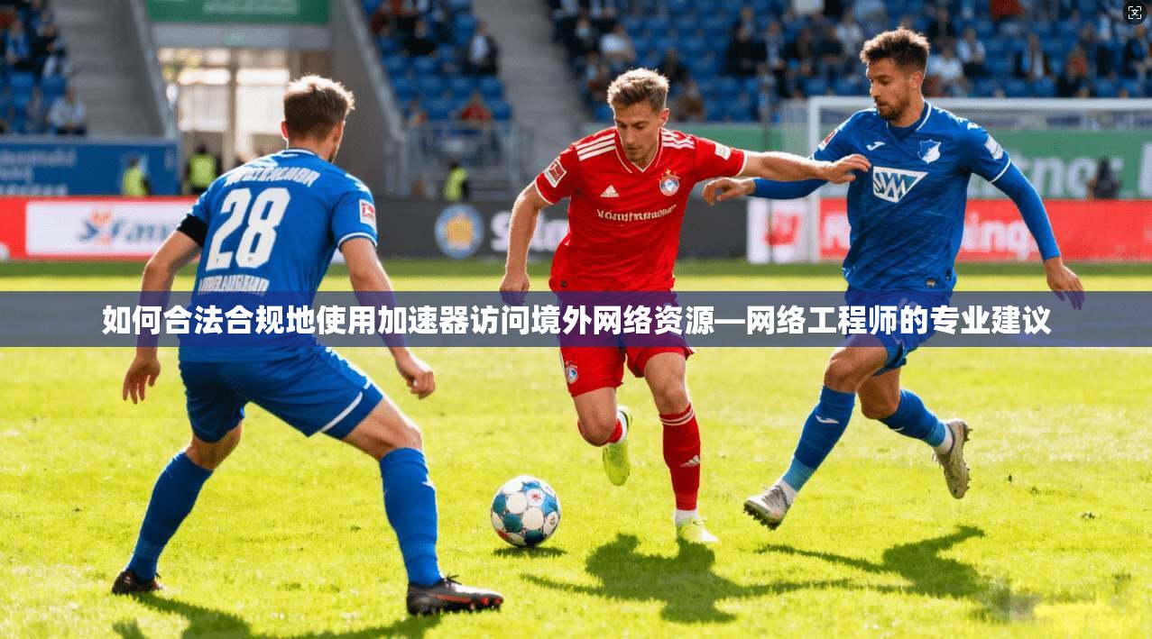 如何合法合规地使用加速器访问境外网络资源—网络工程师的专业建议