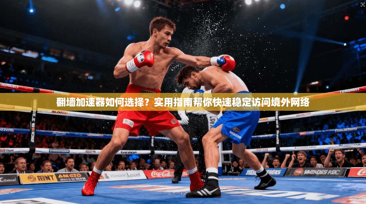 翻墙加速器如何选择？实用指南帮你快速稳定访问境外网络