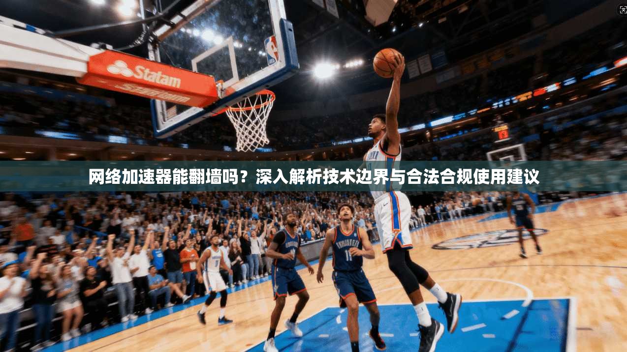 网络加速器能翻墙吗?深入解析技术边界与合法合规使用建议