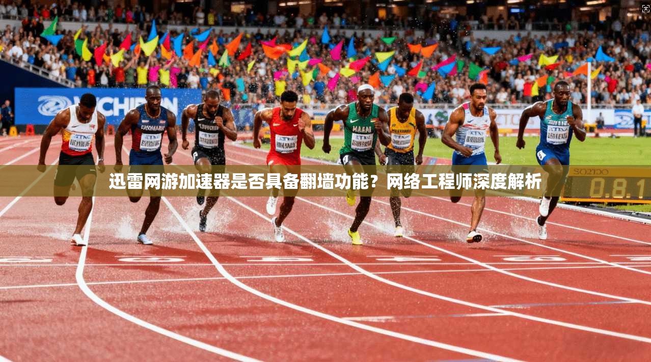 迅雷网游加速器是否具备翻墙功能？网络工程师深度解析