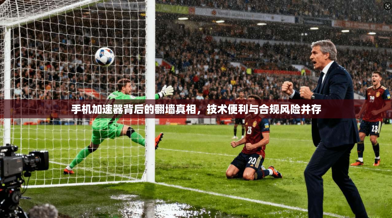 手机加速器背后的翻墙真相，技术便利与合规风险并存