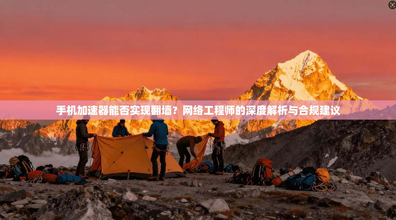 手机加速器能否实现翻墙？网络工程师的深度解析与合规建议