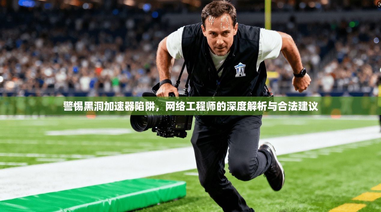 警惕黑洞加速器陷阱，网络工程师的深度解析与合法建议