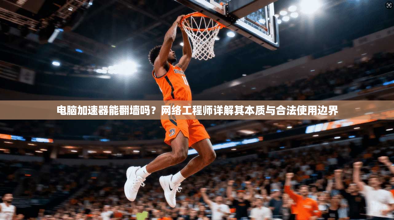 电脑加速器能翻墙吗?网络工程师详解其本质与合法使用边界