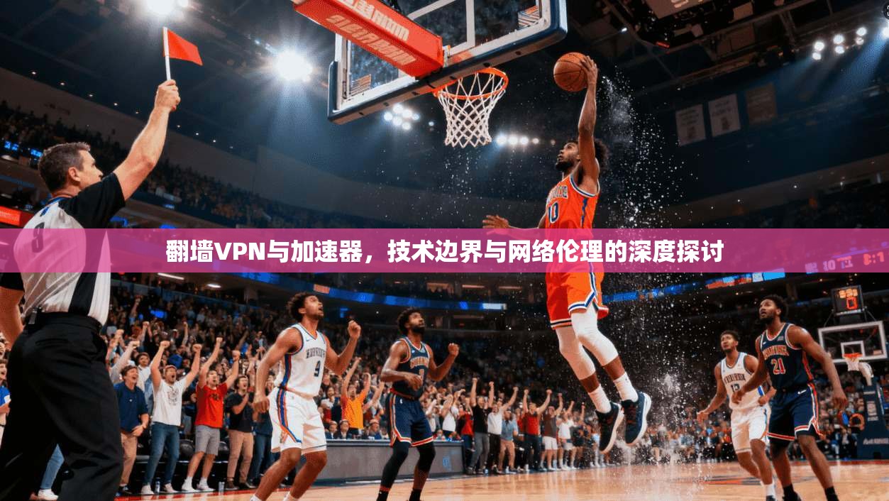 翻墙VPN与加速器，技术边界与网络伦理的深度探讨