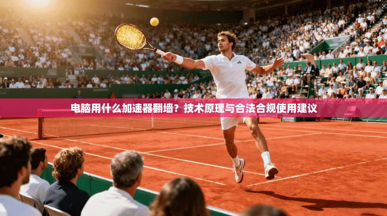 电脑用什么加速器翻墙？技术原理与合法合规使用建议