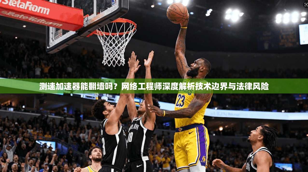 测速加速器能翻墙吗?网络工程师深度解析技术边界与法律风险