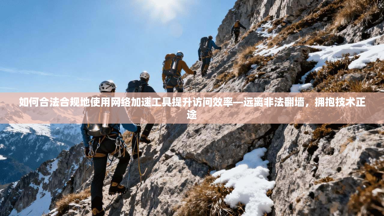 如何合法合规地使用网络加速工具提升访问效率—远离非法翻墙，拥抱技术正途