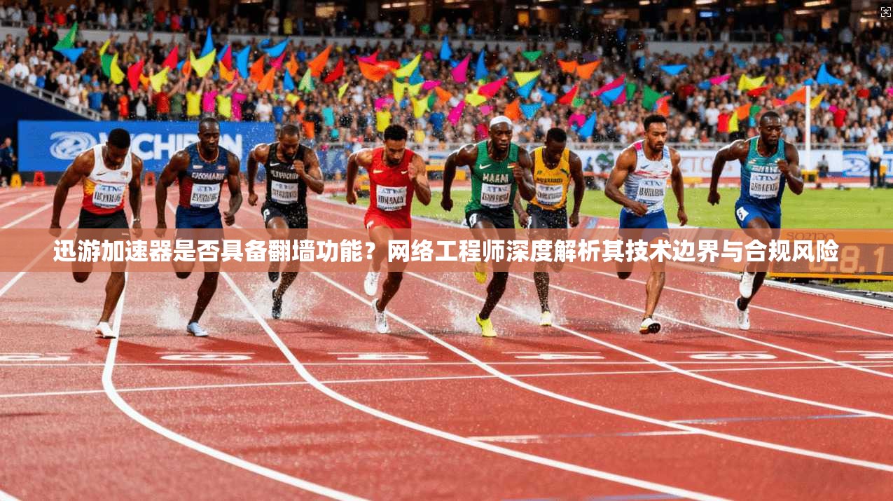迅游加速器是否具备翻墙功能？网络工程师深度解析其技术边界与合规风险