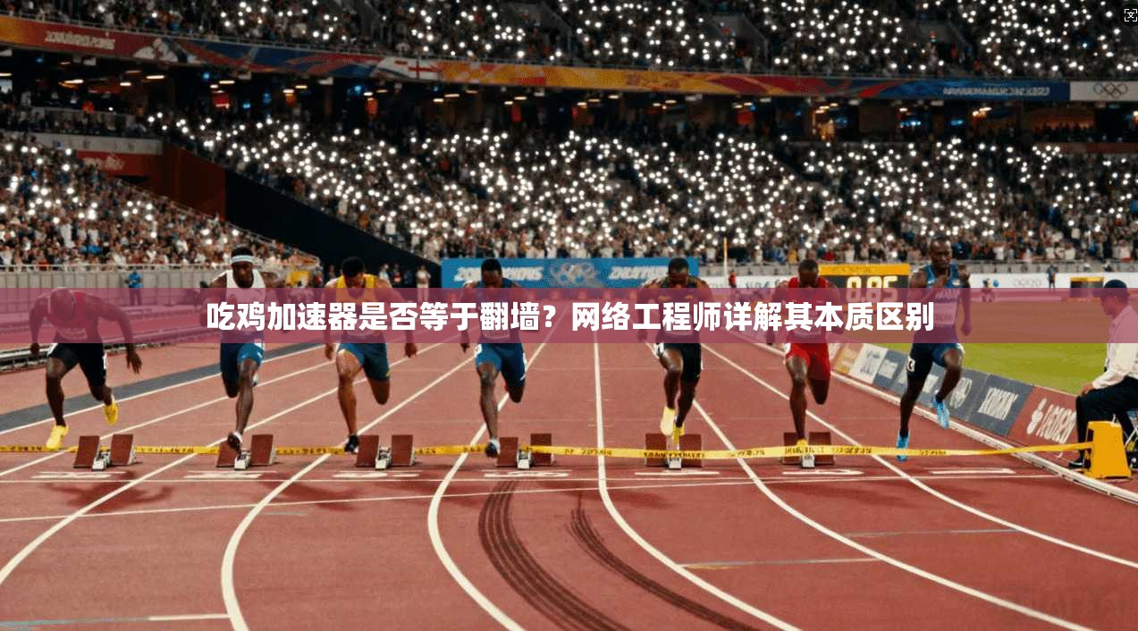 吃鸡加速器是否等于翻墙？网络工程师详解其本质区别