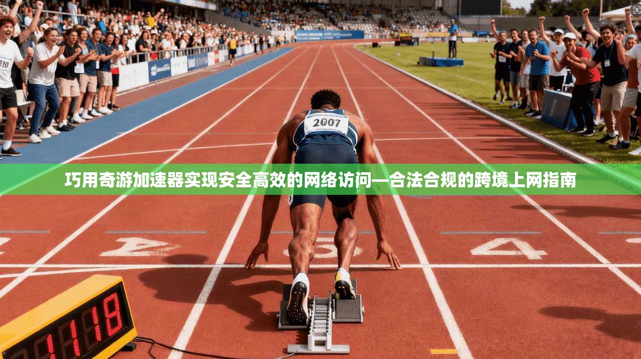 巧用奇游加速器实现安全高效的网络访问—合法合规的跨境上网指南