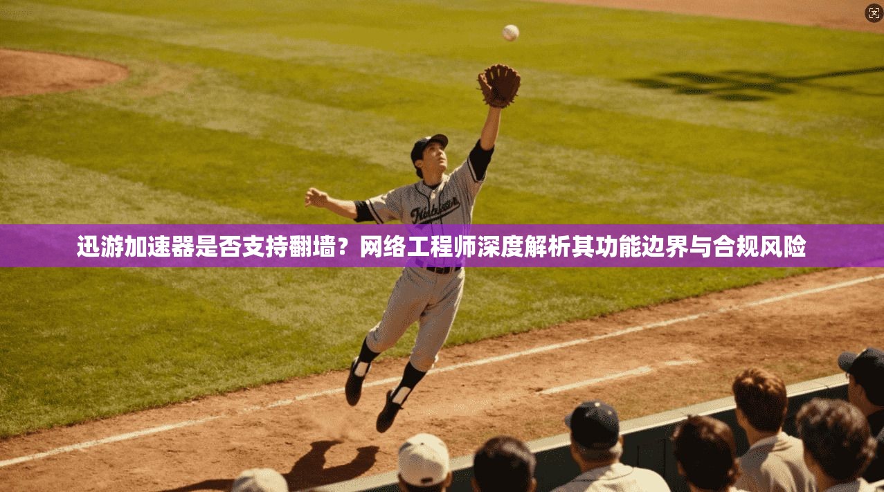 迅游加速器是否支持翻墙?网络工程师深度解析其功能边界与合规风险