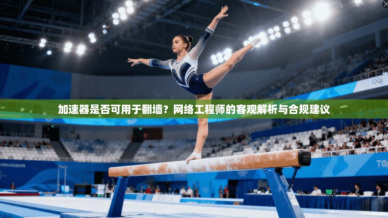 加速器是否可用于翻墙？网络工程师的客观解析与合规建议