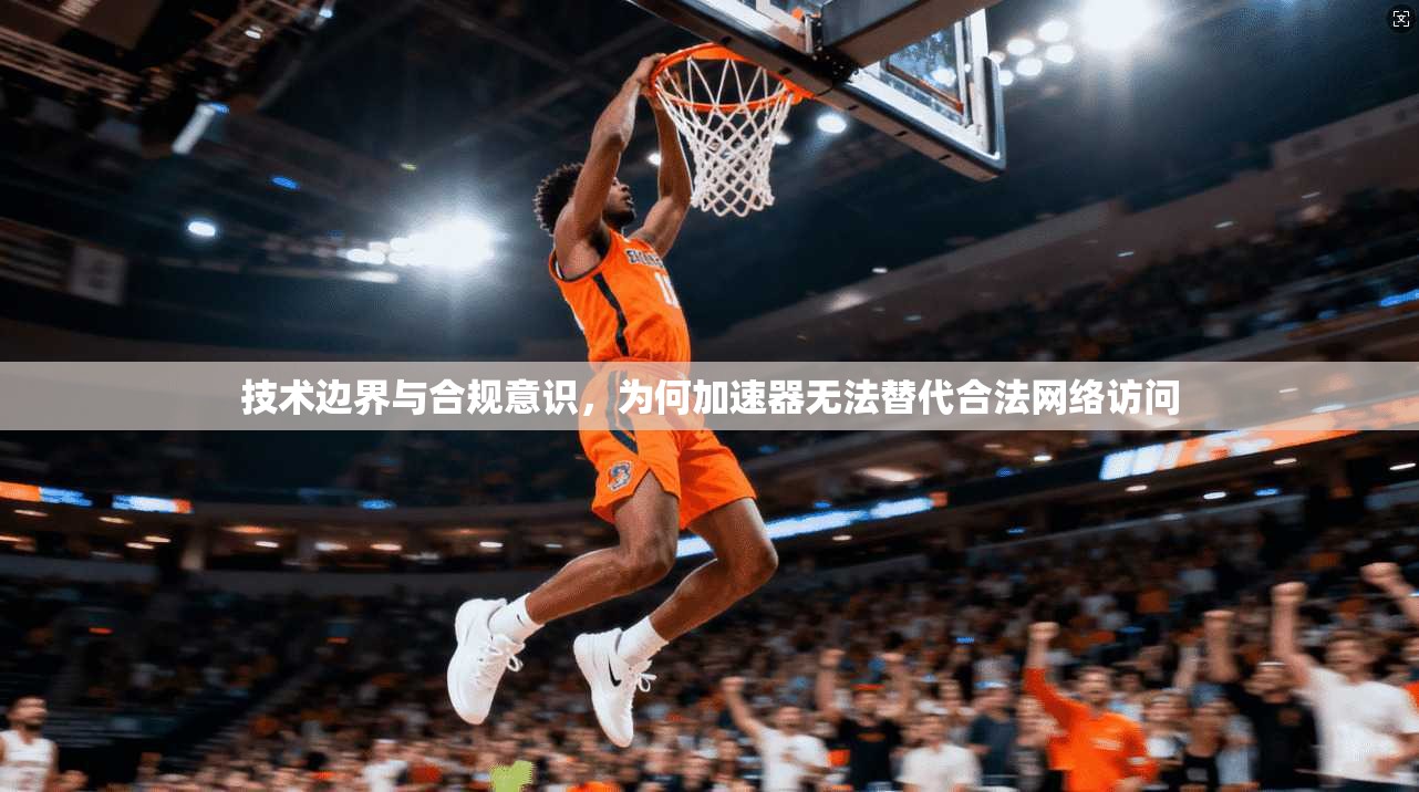 技术边界与合规意识，为何加速器无法替代合法网络访问