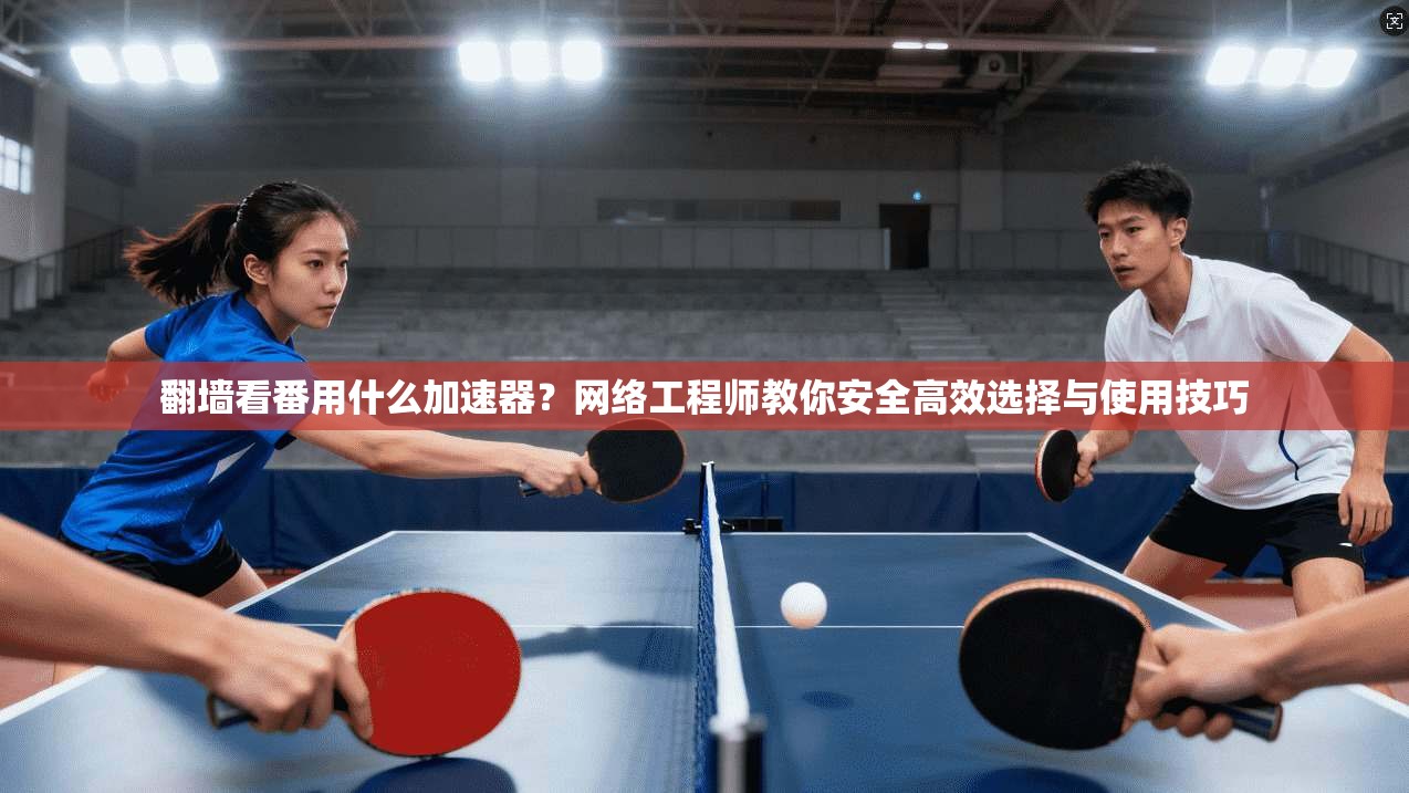 翻墙看番用什么加速器?网络工程师教你安全高效选择与使用技巧