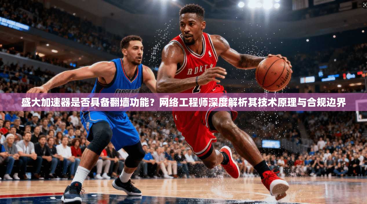 盛大加速器是否具备翻墙功能？网络工程师深度解析其技术原理与合规边界