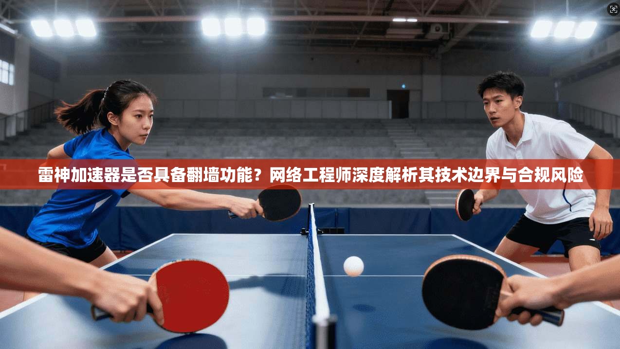 雷神加速器是否具备翻墙功能？网络工程师深度解析其技术边界与合规风险