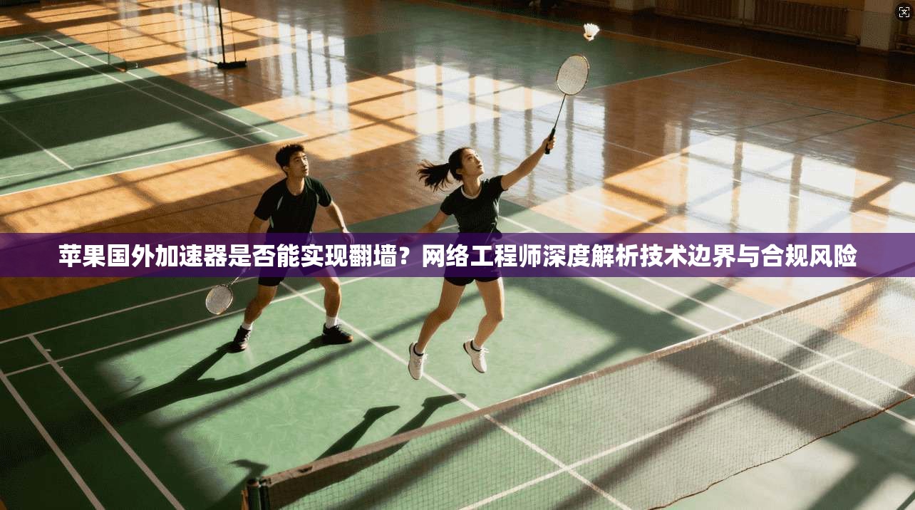 苹果国外加速器是否能实现翻墙?网络工程师深度解析技术边界与合规风险