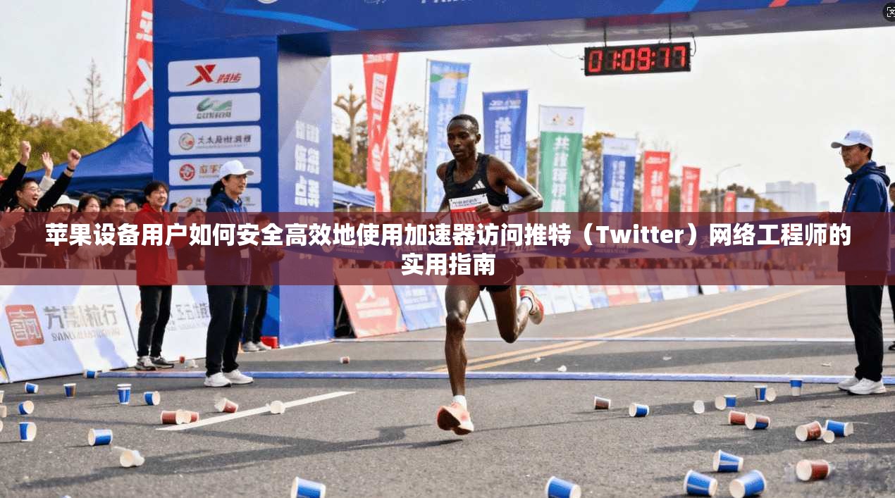 苹果设备用户如何安全高效地使用加速器访问推特(Twitter)网络工程师的实用指南