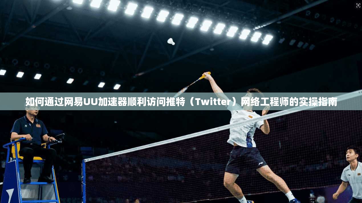 如何通过网易UU加速器顺利访问推特（Twitter）网络工程师的实操指南
