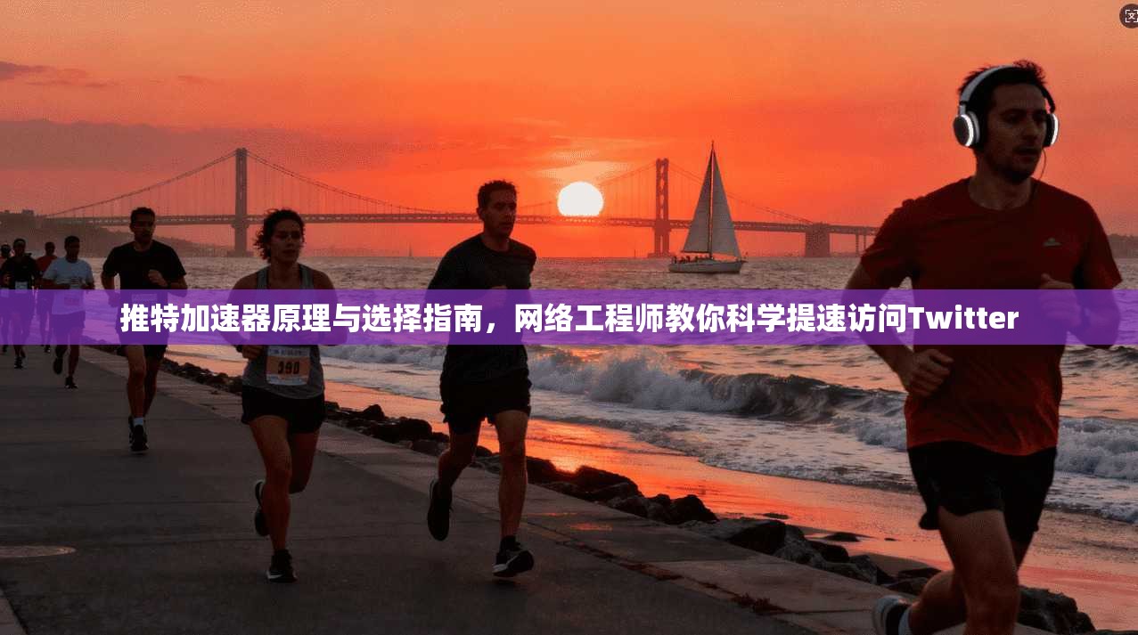 推特加速器原理与选择指南，网络工程师教你科学提速访问Twitter